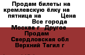 Продам билеты на кремлевскую ёлку на 29.12 пятница на 10.00 › Цена ­ 5 000 - Все города, Москва г. Другое » Продам   . Свердловская обл.,Верхний Тагил г.